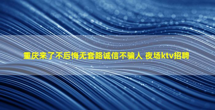 重庆来了不后悔无套路诚信不骗人 夜场ktv招聘